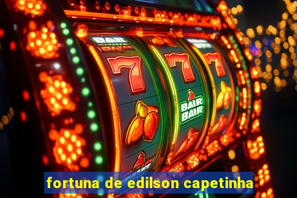 fortuna de edilson capetinha